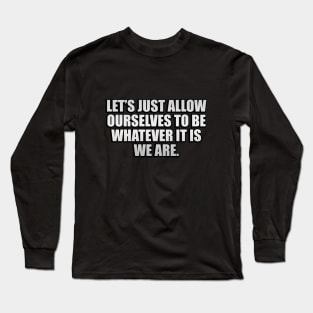 Let’s just allow ourselves to be whatever it is we are Long Sleeve T-Shirt